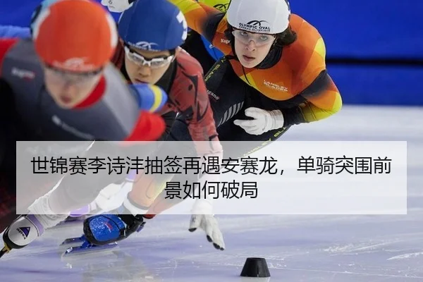 世锦赛李诗沣抽签再遇安赛龙，单骑突围前景如何破局
